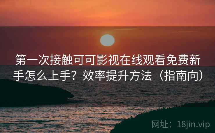 第一次接触可可影视在线观看免费新手怎么上手？效率提升方法（指南向）  第2张