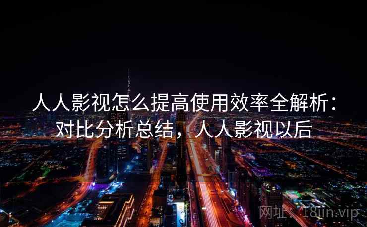 人人影视怎么提高使用效率全解析：对比分析总结，人人影视以后  第2张