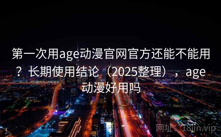 第一次用age动漫官网官方还能不能用？长期使用结论（2025整理），age动漫好用吗  第2张