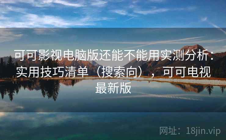 可可影视电脑版还能不能用实测分析：实用技巧清单（搜索向），可可电视最新版  第2张