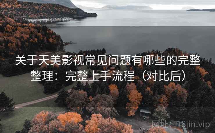 关于天美影视常见问题有哪些的完整整理：完整上手流程（对比后）  第1张