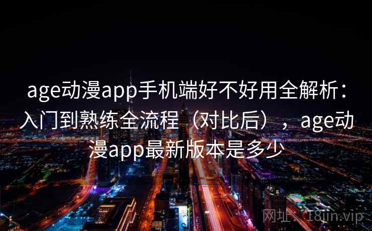 age动漫app手机端好不好用全解析：入门到熟练全流程（对比后），age动漫app最新版本是多少  第1张