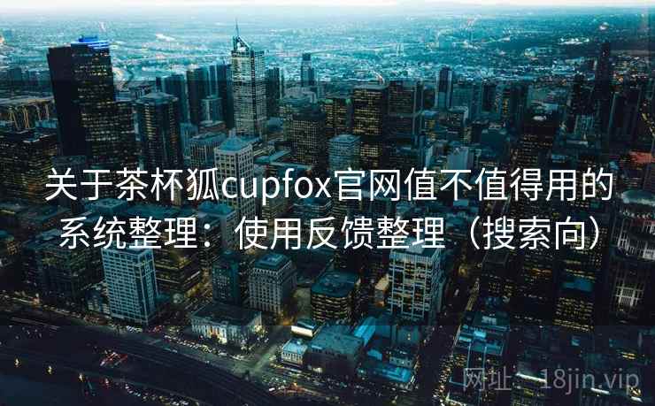 关于茶杯狐cupfox官网值不值得用的系统整理：使用反馈整理（搜索向）  第2张