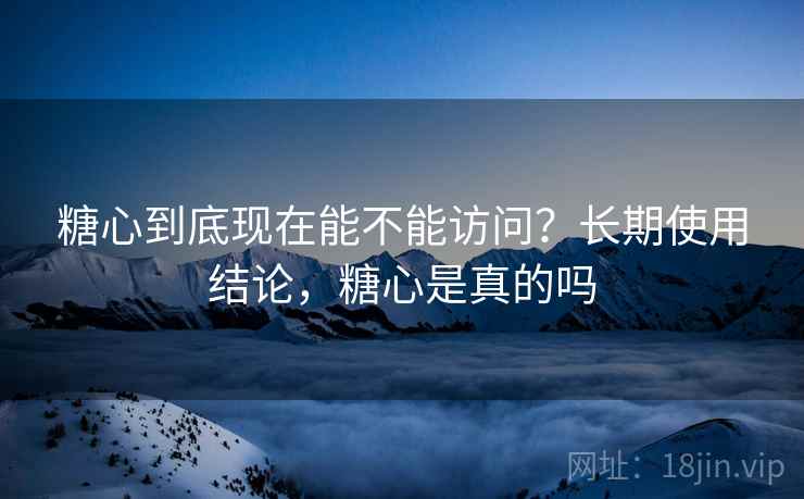 糖心到底现在能不能访问？长期使用结论，糖心是真的吗  第1张