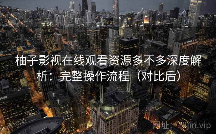 柚子影视在线观看资源多不多深度解析：完整操作流程（对比后）  第2张