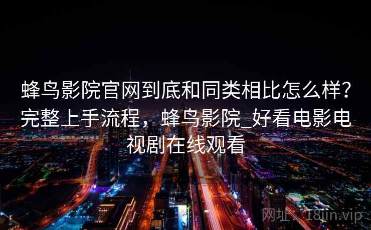 蜂鸟影院官网到底和同类相比怎么样？完整上手流程，蜂鸟影院_好看电影电视剧在线观看  第2张
