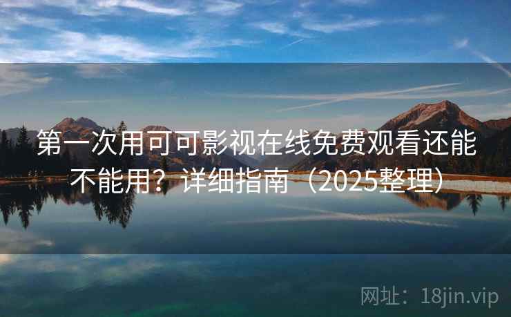第一次用可可影视在线免费观看还能不能用？详细指南（2025整理）  第1张