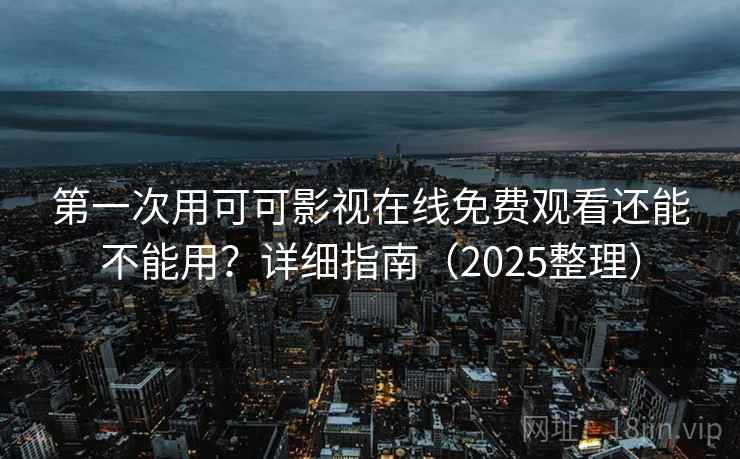 第一次用可可影视在线免费观看还能不能用？详细指南（2025整理）  第2张