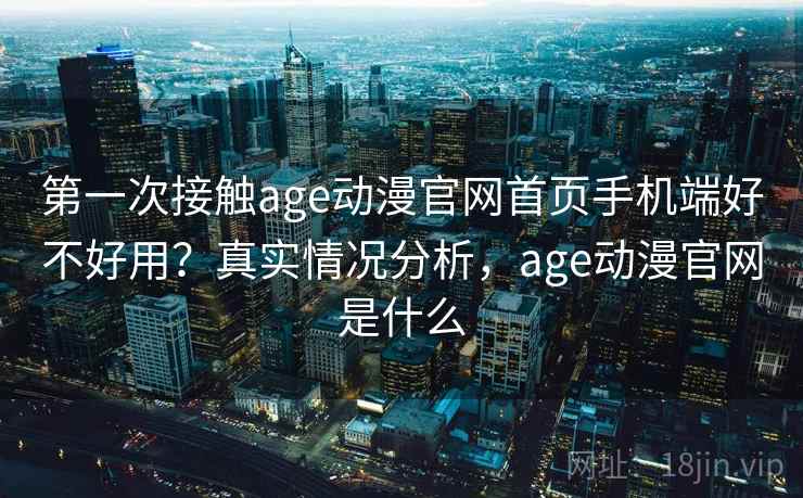 第一次接触age动漫官网首页手机端好不好用？真实情况分析，age动漫官网是什么  第2张