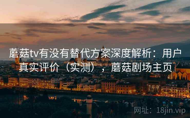 蘑菇tv有没有替代方案深度解析：用户真实评价（实测），蘑菇剧场主页  第2张