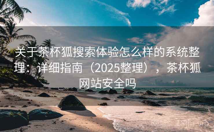 关于茶杯狐搜索体验怎么样的系统整理：详细指南（2025整理），茶杯狐网站安全吗  第1张