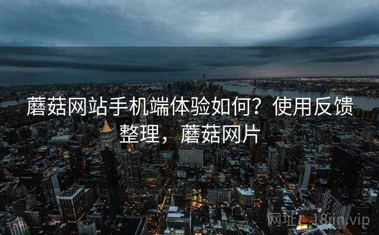 蘑菇网站手机端体验如何？使用反馈整理，蘑菇网片  第1张