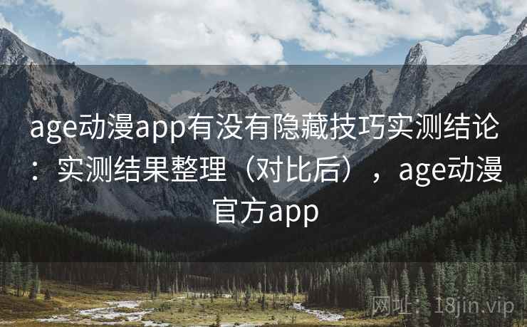 age动漫app有没有隐藏技巧实测结论：实测结果整理（对比后），age动漫官方app  第1张