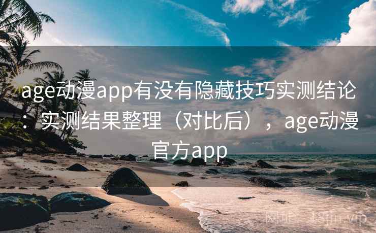 age动漫app有没有隐藏技巧实测结论：实测结果整理（对比后），age动漫官方app  第2张