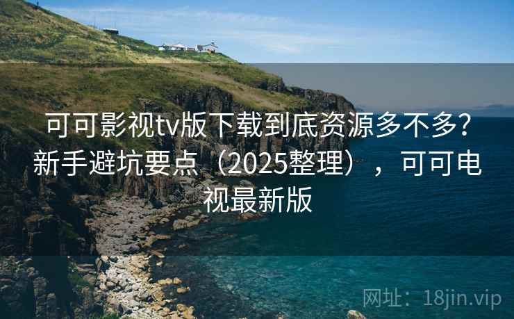 可可影视tv版下载到底资源多不多？新手避坑要点（2025整理），可可电视最新版  第1张