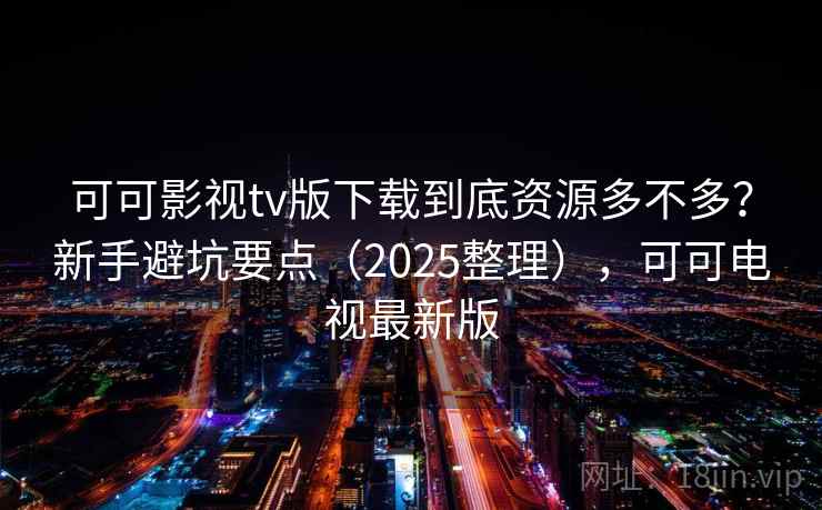 可可影视tv版下载到底资源多不多？新手避坑要点（2025整理），可可电视最新版  第2张