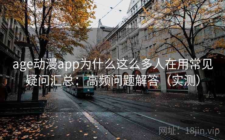 age动漫app为什么这么多人在用常见疑问汇总：高频问题解答（实测）  第2张