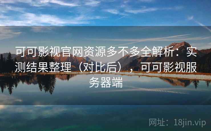 可可影视官网资源多不多全解析：实测结果整理（对比后），可可影视服务器端  第2张