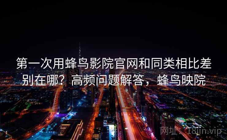 第一次用蜂鸟影院官网和同类相比差别在哪？高频问题解答，蜂鸟映院  第2张