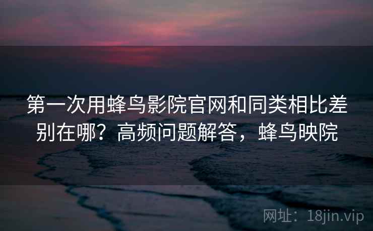 第一次用蜂鸟影院官网和同类相比差别在哪？高频问题解答，蜂鸟映院  第1张