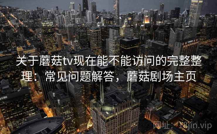 关于蘑菇tv现在能不能访问的完整整理：常见问题解答，蘑菇剧场主页  第2张
