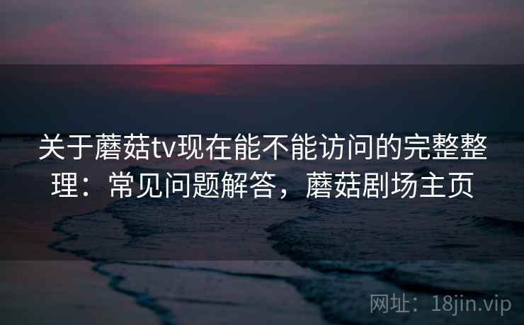 关于蘑菇tv现在能不能访问的完整整理：常见问题解答，蘑菇剧场主页  第1张
