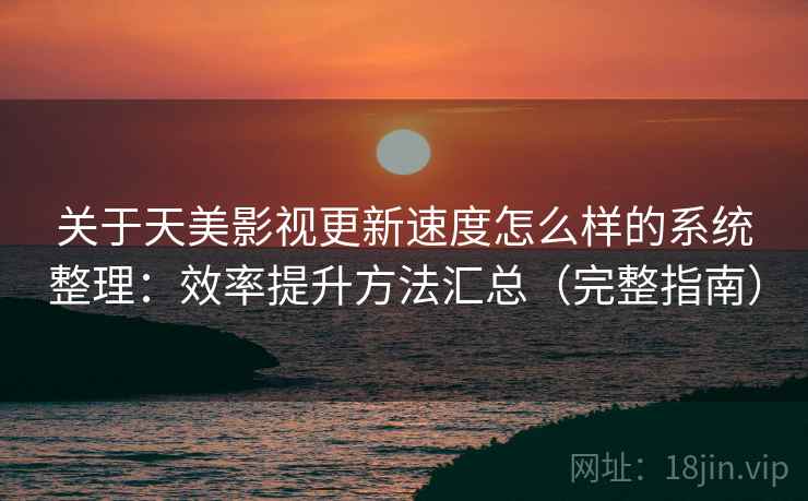 关于天美影视更新速度怎么样的系统整理：效率提升方法汇总（完整指南）  第1张