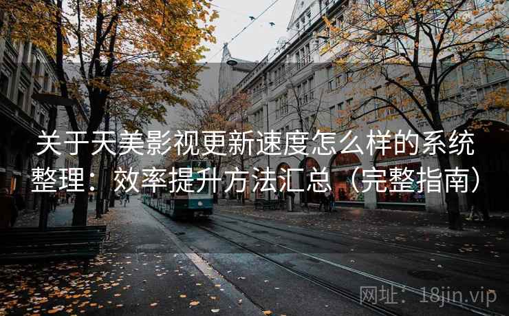 关于天美影视更新速度怎么样的系统整理：效率提升方法汇总（完整指南）  第2张