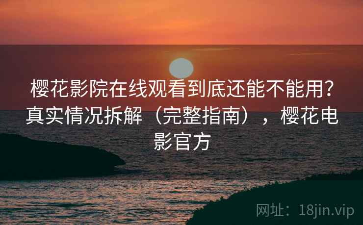 樱花影院在线观看到底还能不能用？真实情况拆解（完整指南），樱花电影官方  第2张