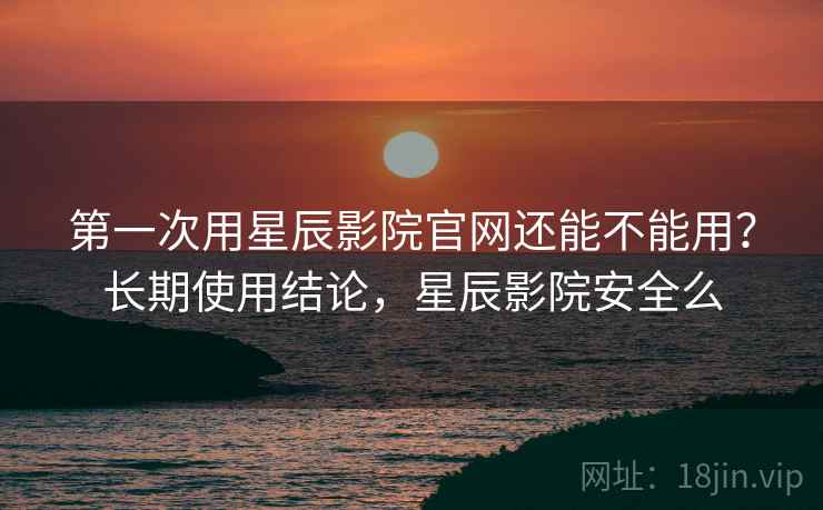 第一次用星辰影院官网还能不能用？长期使用结论，星辰影院安全么  第2张