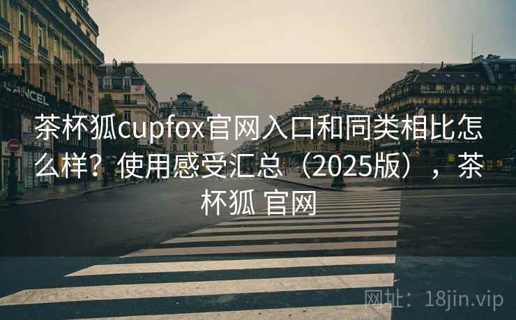 茶杯狐cupfox官网入口和同类相比怎么样？使用感受汇总（2025版），茶杯狐 官网  第2张