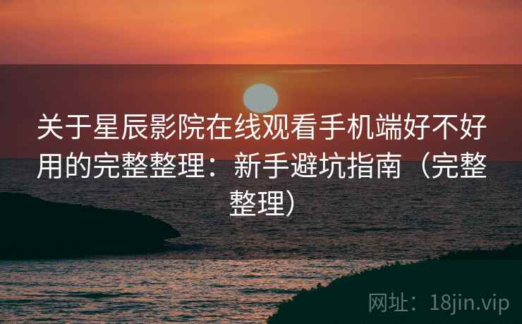 关于星辰影院在线观看手机端好不好用的完整整理：新手避坑指南（完整整理）  第2张