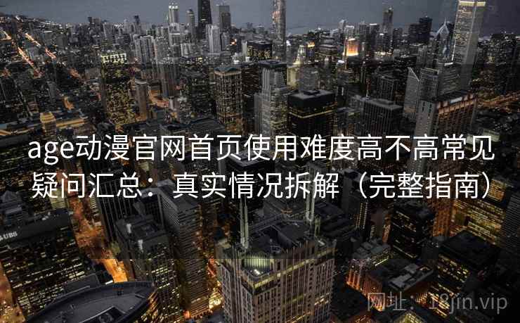 age动漫官网首页使用难度高不高常见疑问汇总：真实情况拆解（完整指南）  第2张