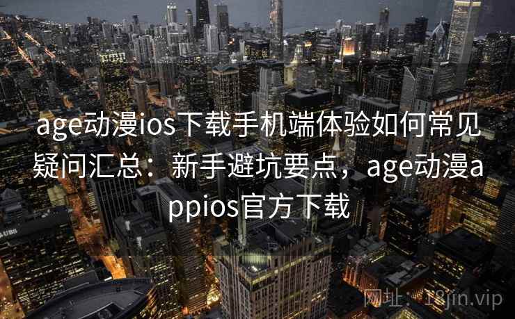 age动漫ios下载手机端体验如何常见疑问汇总：新手避坑要点，age动漫appios官方下载  第1张