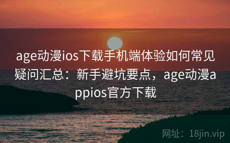 age动漫ios下载手机端体验如何常见疑问汇总：新手避坑要点，age动漫appios官方下载  第2张