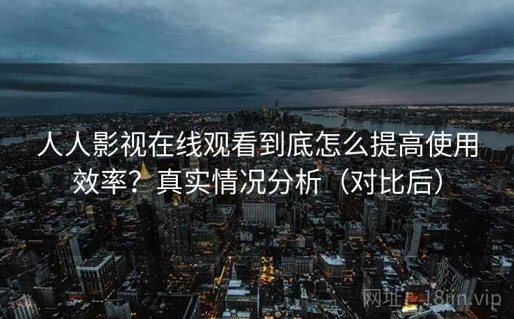 人人影视在线观看到底怎么提高使用效率？真实情况分析（对比后）  第2张