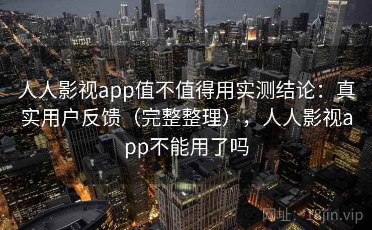 人人影视app值不值得用实测结论：真实用户反馈（完整整理），人人影视app不能用了吗  第2张