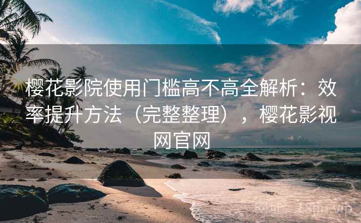 樱花影院使用门槛高不高全解析：效率提升方法（完整整理），樱花影视网官网  第2张