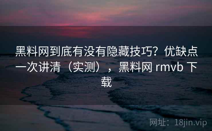 黑料网到底有没有隐藏技巧？优缺点一次讲清（实测），黑料网 rmvb 下载  第1张