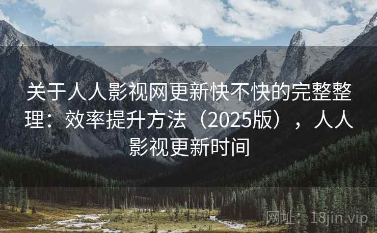 关于人人影视网更新快不快的完整整理：效率提升方法（2025版），人人影视更新时间  第2张