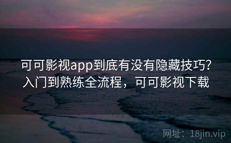 可可影视app到底有没有隐藏技巧？入门到熟练全流程，可可影视下载  第2张