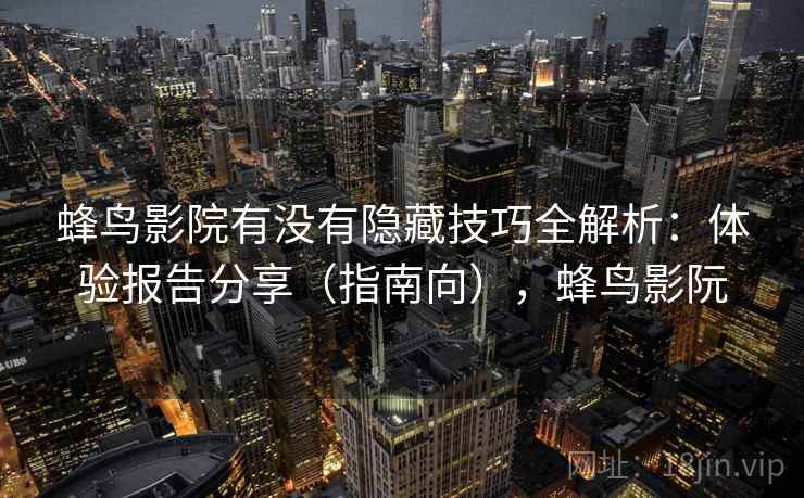 蜂鸟影院有没有隐藏技巧全解析：体验报告分享（指南向），蜂鸟影阮  第1张