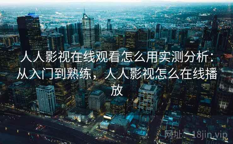 人人影视在线观看怎么用实测分析：从入门到熟练，人人影视怎么在线播放  第1张