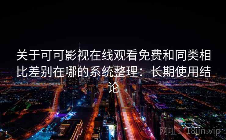 关于可可影视在线观看免费和同类相比差别在哪的系统整理：长期使用结论  第2张