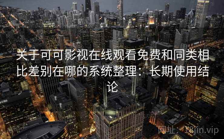 关于可可影视在线观看免费和同类相比差别在哪的系统整理：长期使用结论  第1张