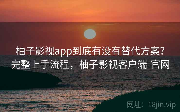 柚子影视app到底有没有替代方案？完整上手流程，柚子影视客户端-官网  第1张