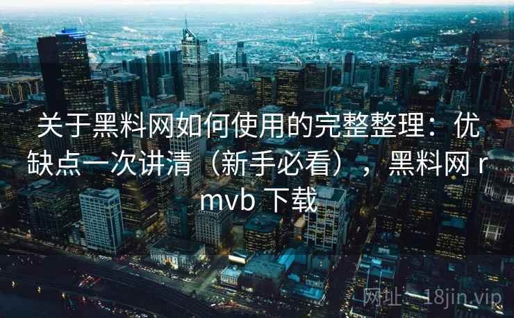 关于黑料网如何使用的完整整理：优缺点一次讲清（新手必看），黑料网 rmvb 下载  第1张