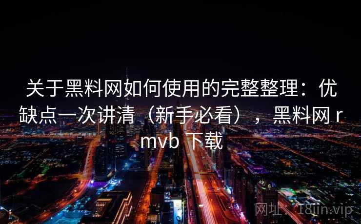 关于黑料网如何使用的完整整理：优缺点一次讲清（新手必看），黑料网 rmvb 下载  第2张