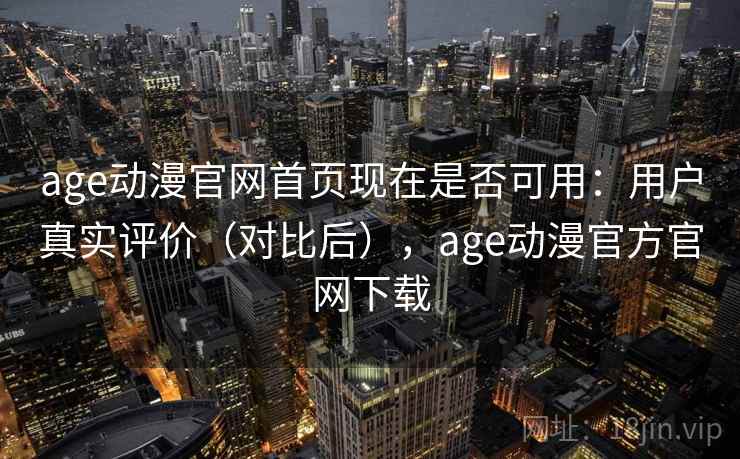 age动漫官网首页现在是否可用：用户真实评价（对比后），age动漫官方官网下载  第2张