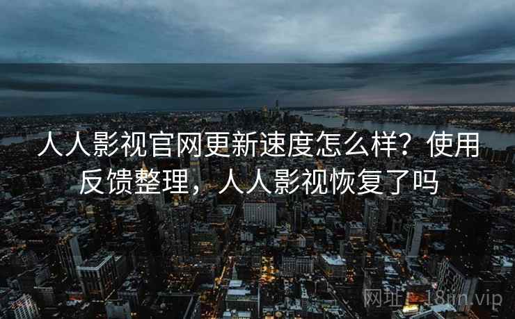 人人影视官网更新速度怎么样？使用反馈整理，人人影视恢复了吗  第1张